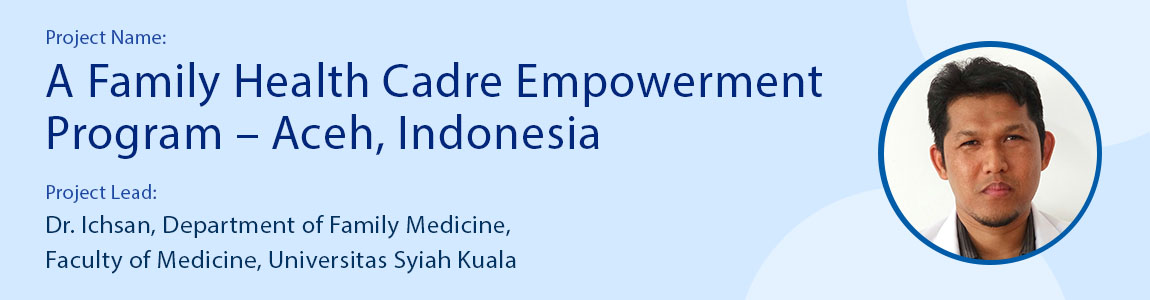 Project Name: A Family Health Cadre Empowerment Program – Aceh, Indonesia Project lead: Dr. Ichsan, Department of Family Medicine, Faculty of Medicine, Universitas Syiah Kuala
