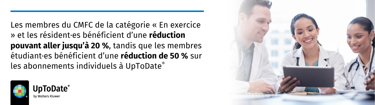 Le Collège des médecins de famille du Canada (CMFC), en collaboration avec Wolters Kluwer, est heureux d’offrir, à titre d’avantage réservé à ses membres, une réduction sur les abonnements individuels annuels ou de plus longue durée à UpToDateMD ou à UpToDate Pro Plus