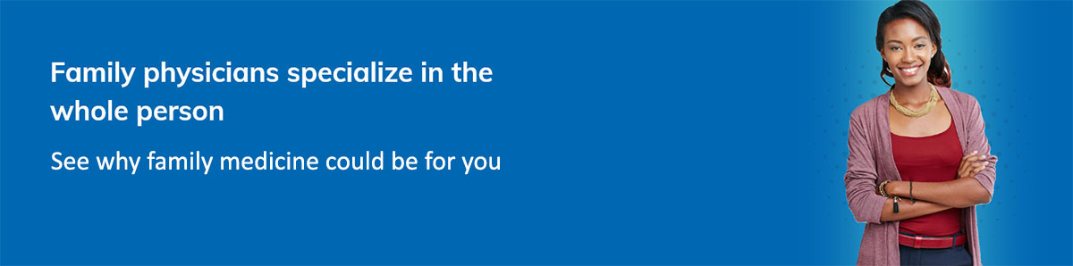 Family physicians specialize in the whole person See why family medicine is the right specialty for you